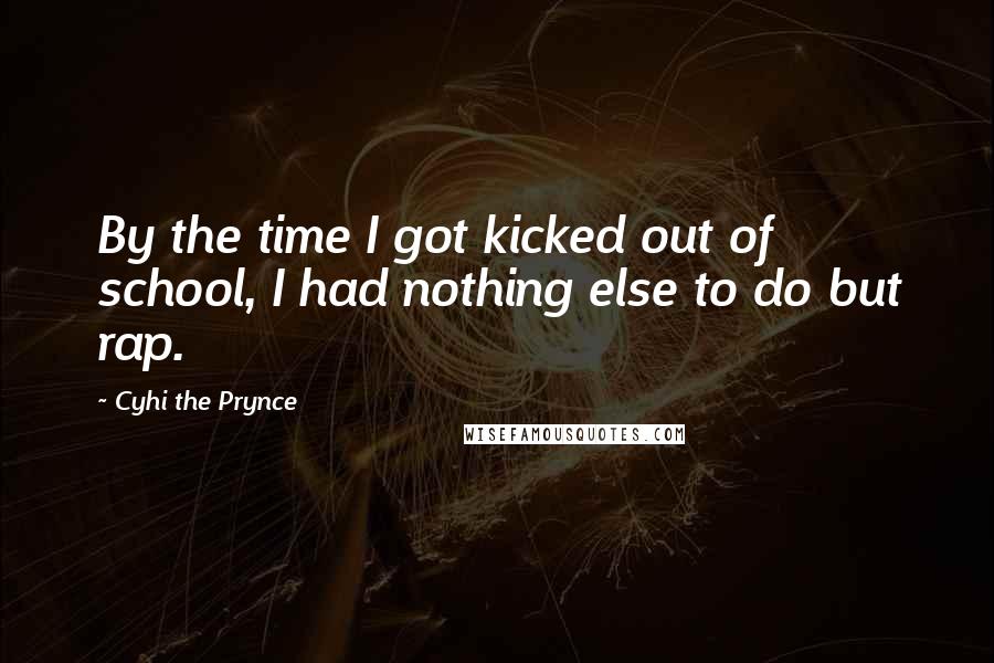 Cyhi The Prynce quotes: By the time I got kicked out of school, I had nothing else to do but rap.