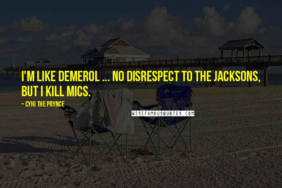 Cyhi The Prynce quotes: I'm like Demerol ... No disrespect to the Jacksons, but I kill mics.