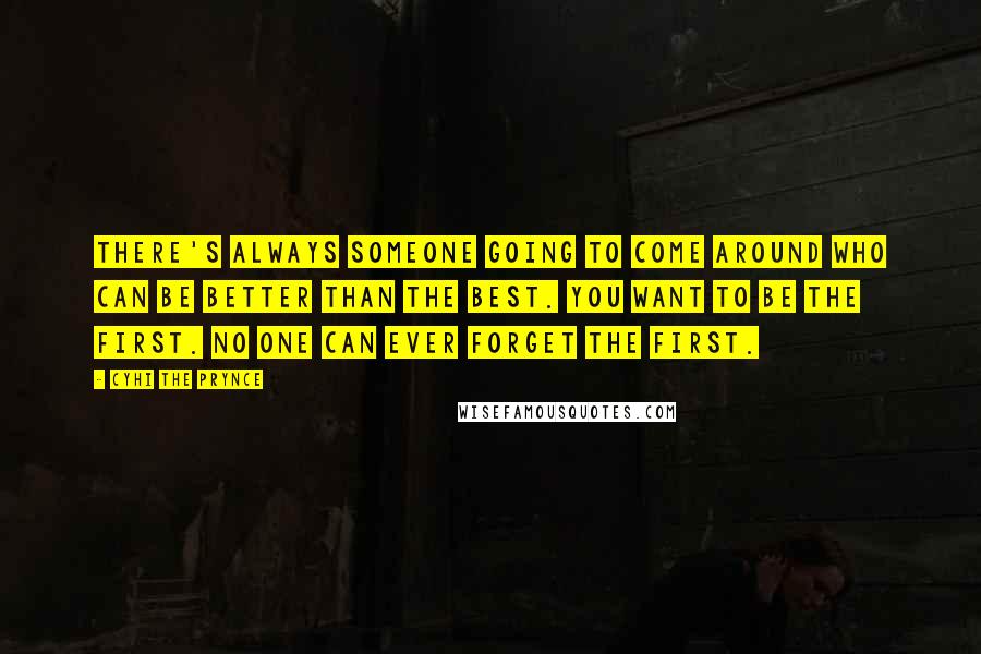 Cyhi The Prynce quotes: There's always someone going to come around who can be better than the best. You want to be the first. No one can ever forget the first.