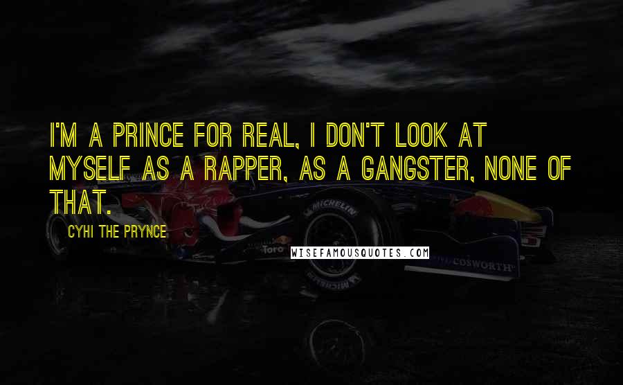 Cyhi The Prynce quotes: I'm a prince for real, I don't look at myself as a rapper, as a gangster, none of that.