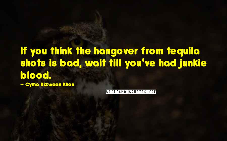Cyma Rizwaan Khan quotes: If you think the hangover from tequila shots is bad, wait till you've had junkie blood.
