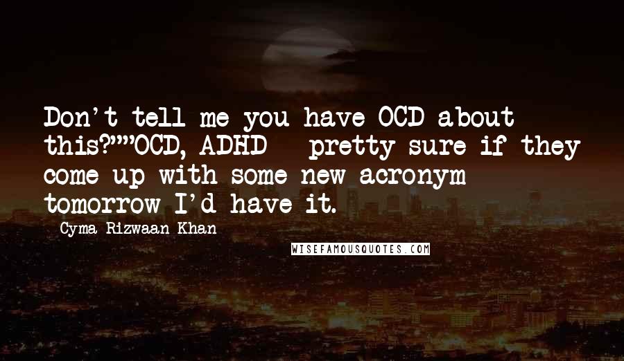 Cyma Rizwaan Khan quotes: Don't tell me you have OCD about this?""OCD, ADHD - pretty sure if they come up with some new acronym tomorrow I'd have it.