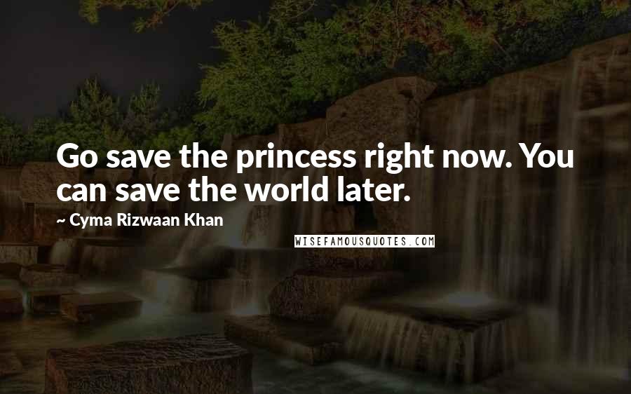 Cyma Rizwaan Khan quotes: Go save the princess right now. You can save the world later.