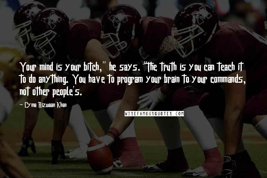 Cyma Rizwaan Khan quotes: Your mind is your bitch," he says. "The truth is you can teach it to do anything. You have to program your brain to your commands, not other people's.