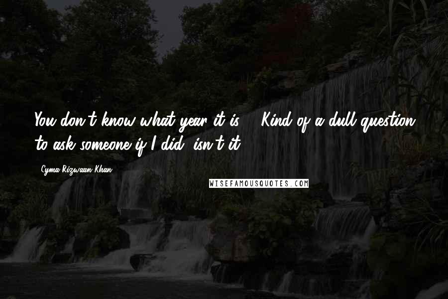 Cyma Rizwaan Khan quotes: You don't know what year it is?" "Kind of a dull question to ask someone if I did, isn't it?