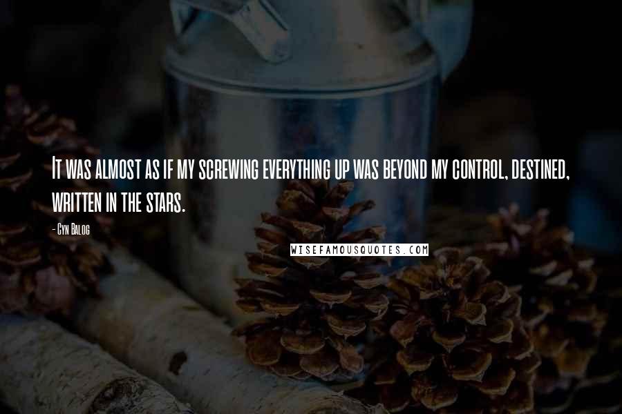 Cyn Balog quotes: It was almost as if my screwing everything up was beyond my control, destined, written in the stars.