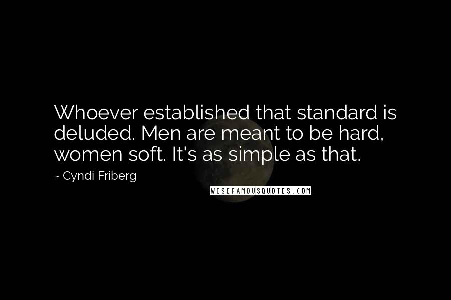 Cyndi Friberg quotes: Whoever established that standard is deluded. Men are meant to be hard, women soft. It's as simple as that.