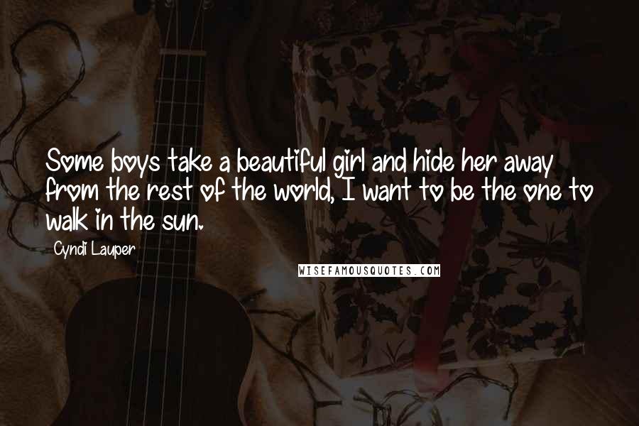 Cyndi Lauper quotes: Some boys take a beautiful girl and hide her away from the rest of the world, I want to be the one to walk in the sun.
