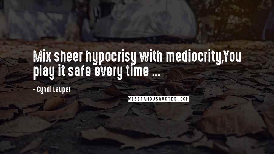 Cyndi Lauper quotes: Mix sheer hypocrisy with mediocrity,You play it safe every time ...