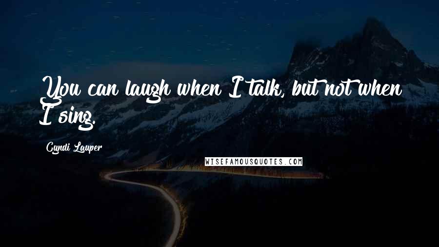 Cyndi Lauper quotes: You can laugh when I talk, but not when I sing.