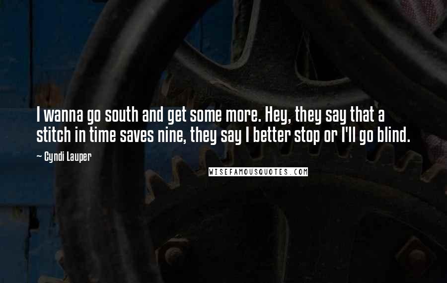 Cyndi Lauper quotes: I wanna go south and get some more. Hey, they say that a stitch in time saves nine, they say I better stop or I'll go blind.