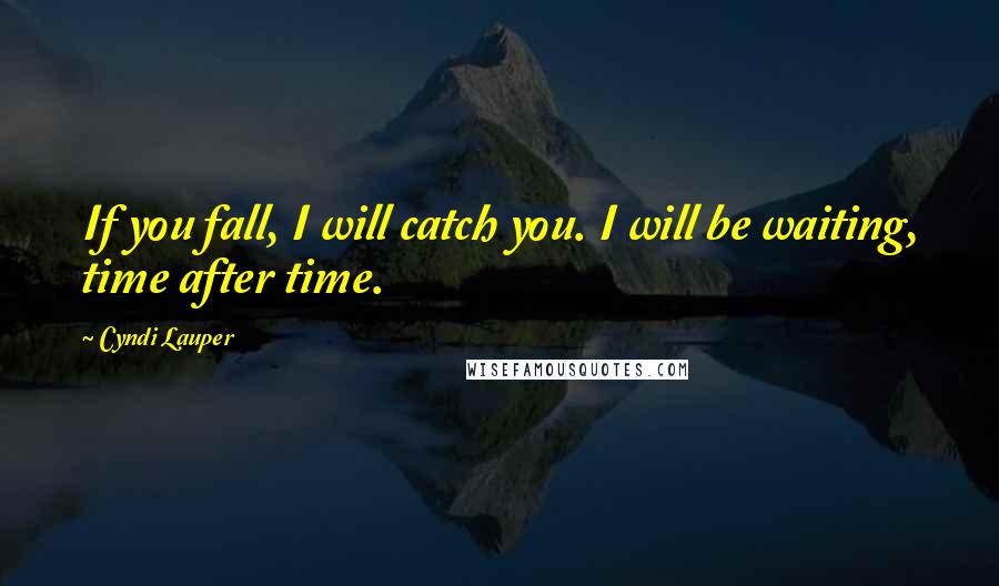 Cyndi Lauper quotes: If you fall, I will catch you. I will be waiting, time after time.