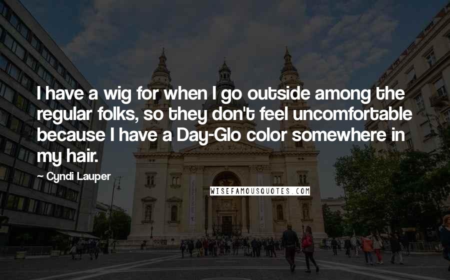 Cyndi Lauper quotes: I have a wig for when I go outside among the regular folks, so they don't feel uncomfortable because I have a Day-Glo color somewhere in my hair.