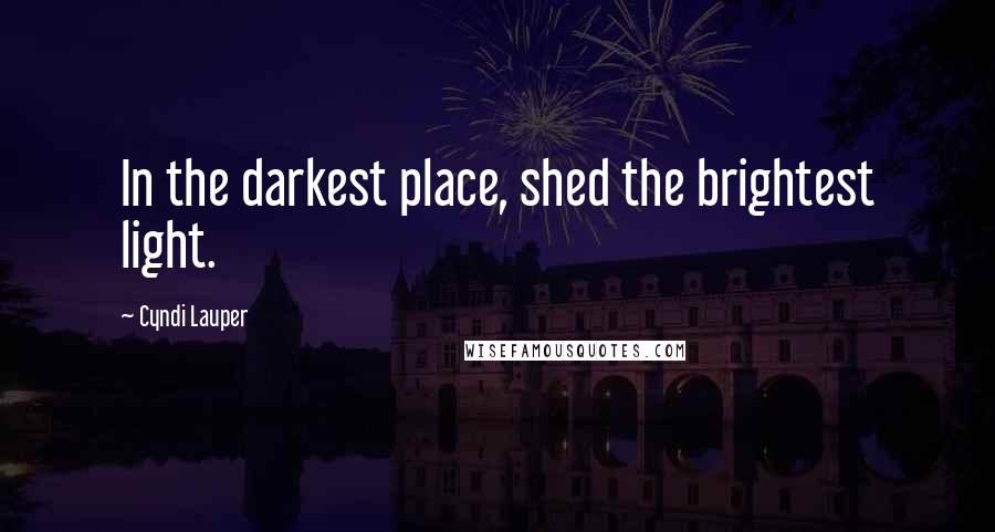 Cyndi Lauper quotes: In the darkest place, shed the brightest light.