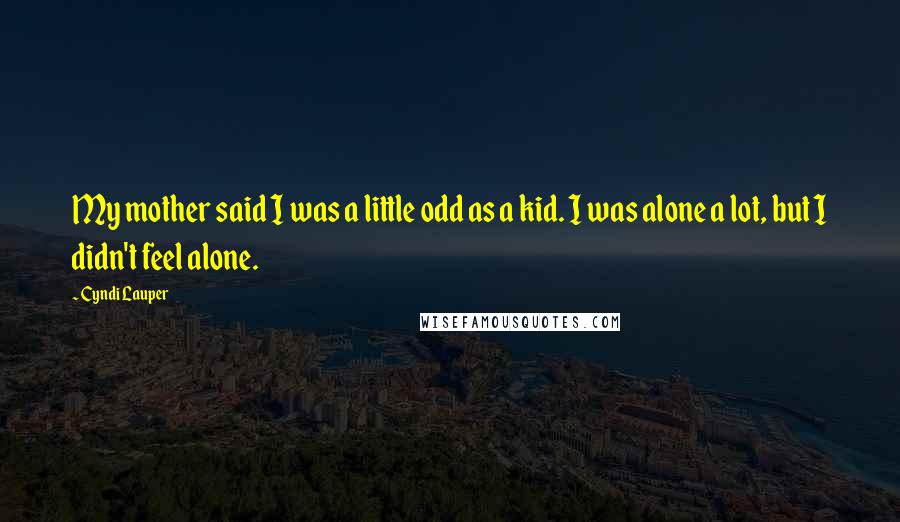 Cyndi Lauper quotes: My mother said I was a little odd as a kid. I was alone a lot, but I didn't feel alone.