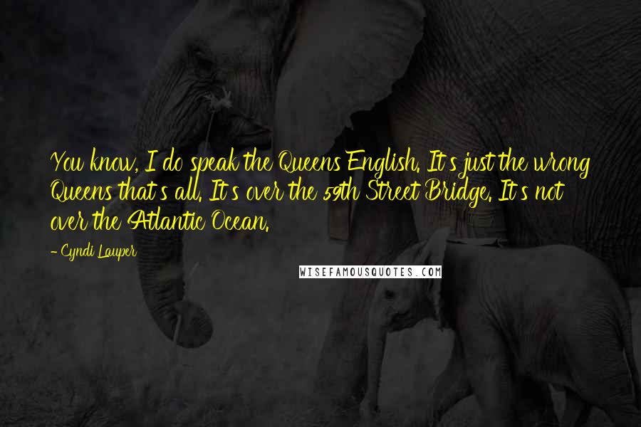 Cyndi Lauper quotes: You know, I do speak the Queens English. It's just the wrong Queens that's all. It's over the 59th Street Bridge. It's not over the Atlantic Ocean. Cyndi Lauper quotes: You know, I do speak the Queens English. It's just the wrong Queens that's all. It's over the 59th Street Bridge. It's not over the Atlantic Ocean.