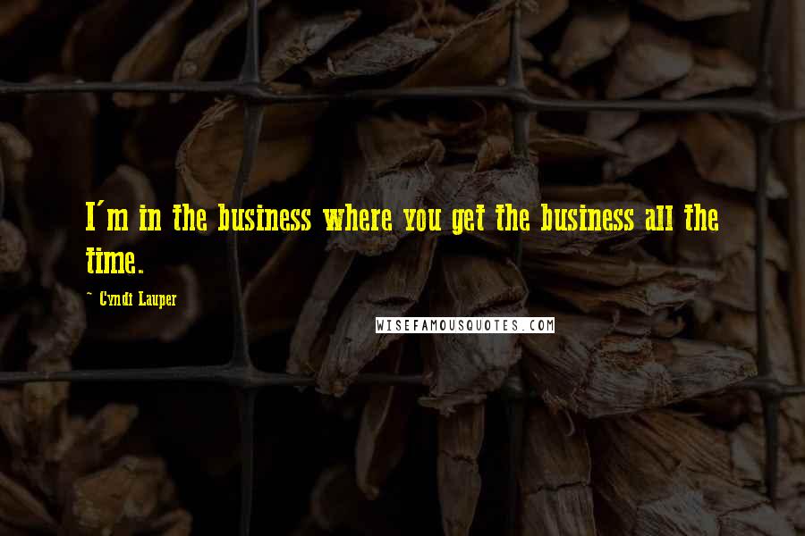 Cyndi Lauper quotes: I'm in the business where you get the business all the time.