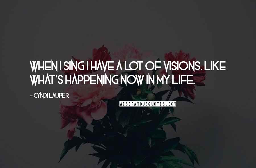 Cyndi Lauper quotes: When I sing I have a lot of visions. Like what's happening now in my life.