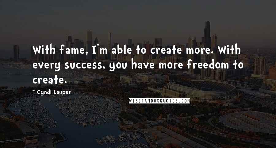 Cyndi Lauper quotes: With fame, I'm able to create more. With every success, you have more freedom to create.
