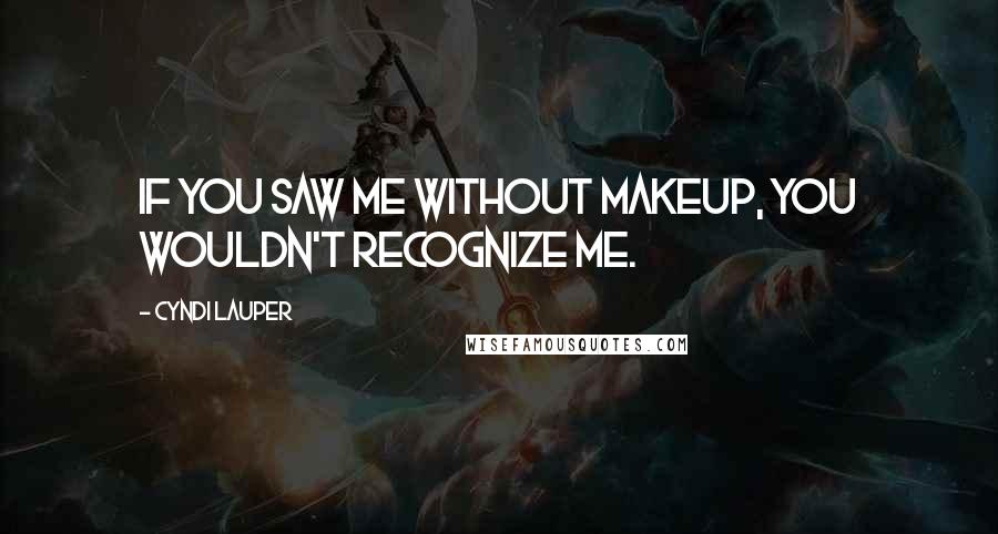 Cyndi Lauper quotes: If you saw me without makeup, you wouldn't recognize me.