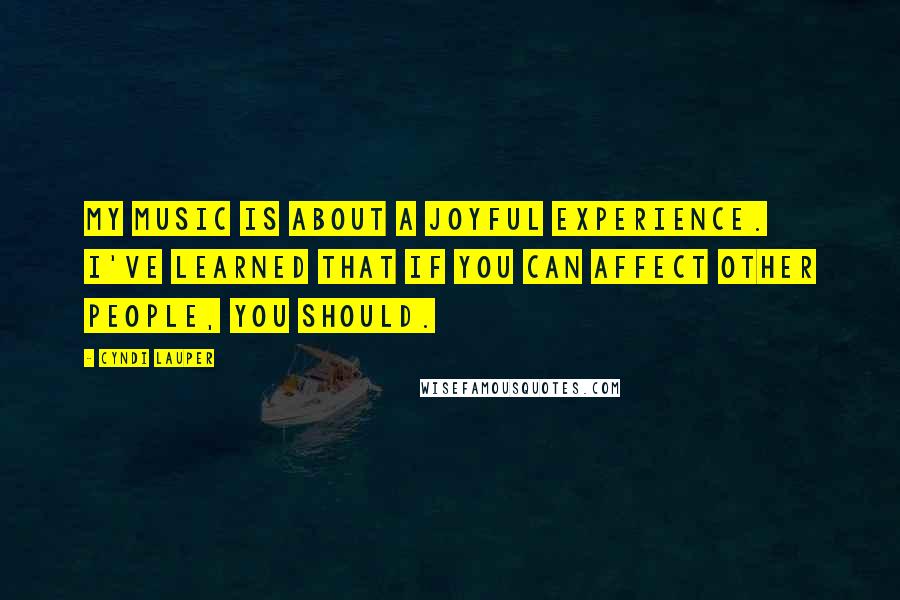 Cyndi Lauper quotes: My music is about a joyful experience. I've learned that if you can affect other people, you should.