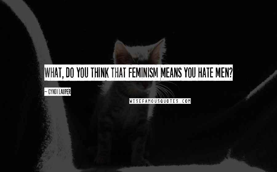 Cyndi Lauper quotes: What, do you think that feminism means you hate men?