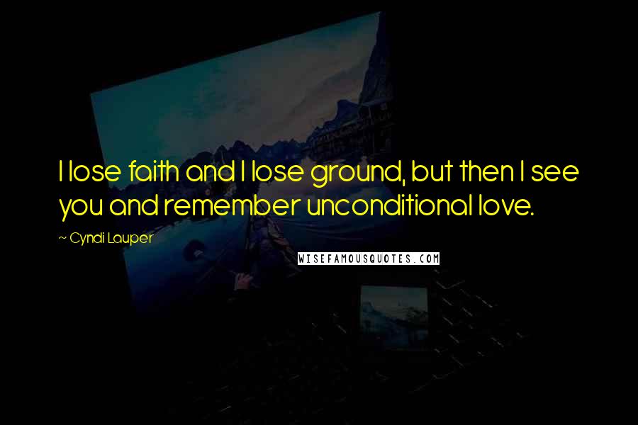 Cyndi Lauper quotes: I lose faith and I lose ground, but then I see you and remember unconditional love.