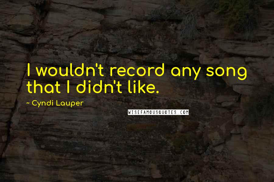 Cyndi Lauper quotes: I wouldn't record any song that I didn't like.