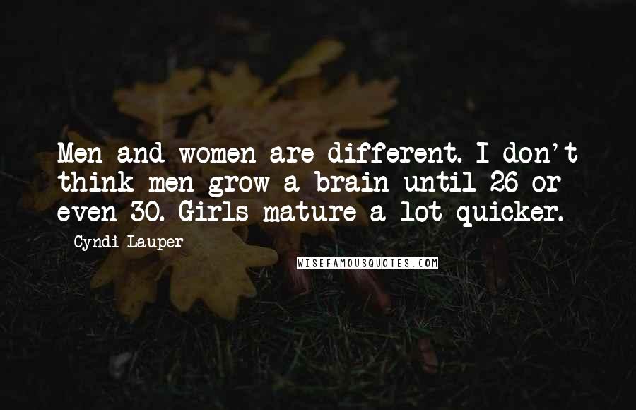 Cyndi Lauper quotes: Men and women are different. I don't think men grow a brain until 26 or even 30. Girls mature a lot quicker. Cyndi Lauper quotes: Men and women are different. I don't think men grow a brain until 26 or even 30. Girls mature a lot quicker.