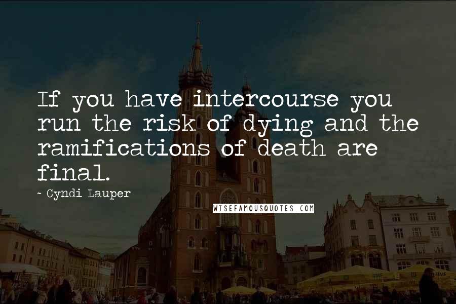 Cyndi Lauper quotes: If you have intercourse you run the risk of dying and the ramifications of death are final.