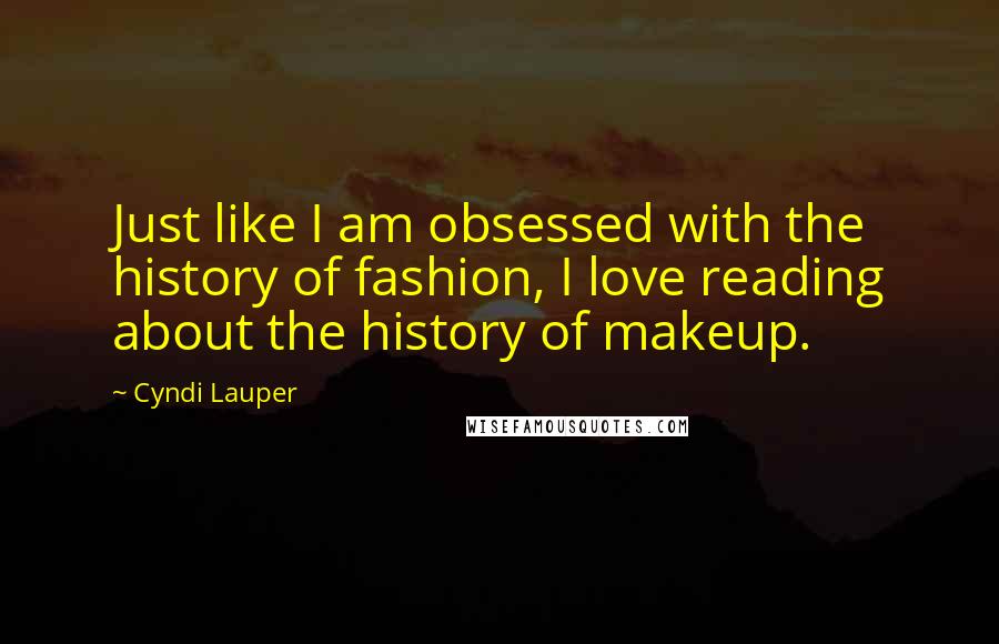Cyndi Lauper quotes: Just like I am obsessed with the history of fashion, I love reading about the history of makeup.