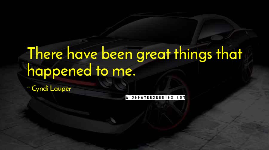 Cyndi Lauper quotes: There have been great things that happened to me.