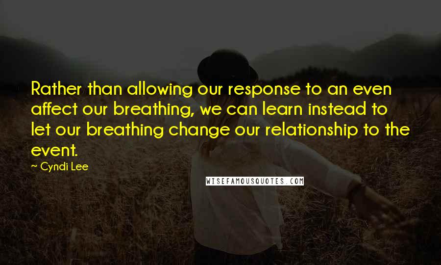 Cyndi Lee quotes: Rather than allowing our response to an even affect our breathing, we can learn instead to let our breathing change our relationship to the event.