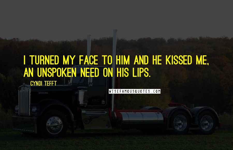 Cyndi Tefft quotes: I turned my face to him and he kissed me, an unspoken need on his lips.