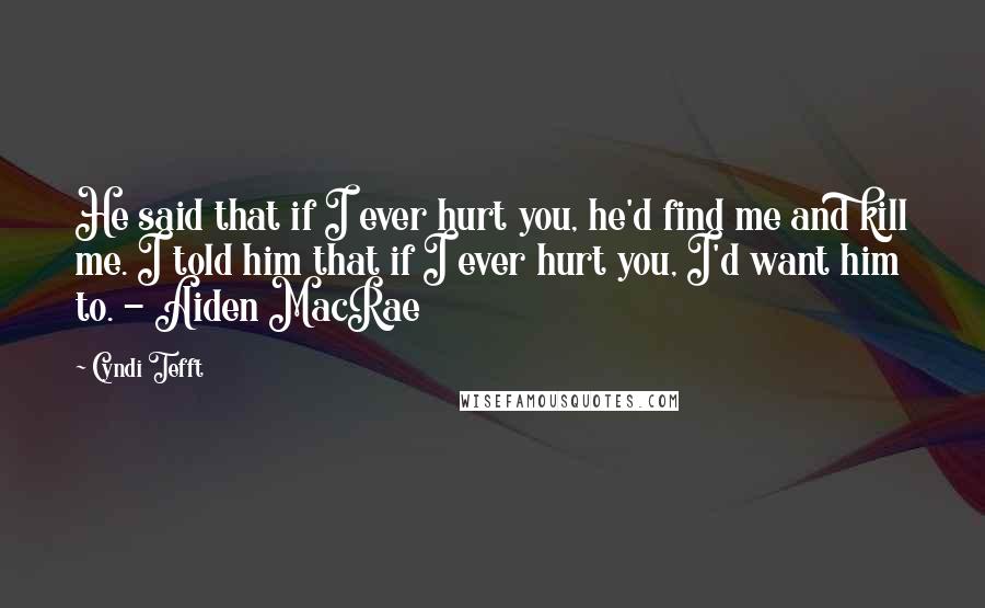 Cyndi Tefft quotes: He said that if I ever hurt you, he'd find me and kill me. I told him that if I ever hurt you, I'd want him to. - Aiden MacRae