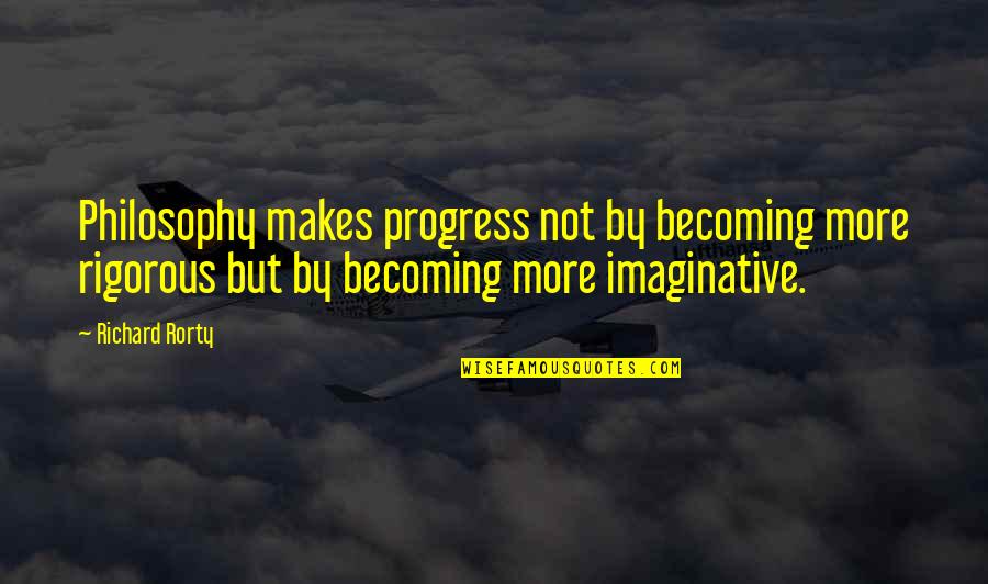 Cynewulf Fates Quotes By Richard Rorty: Philosophy makes progress not by becoming more rigorous Cynewulf Fates Quotes By Richard Rorty: Philosophy makes progress not by becoming more rigorous