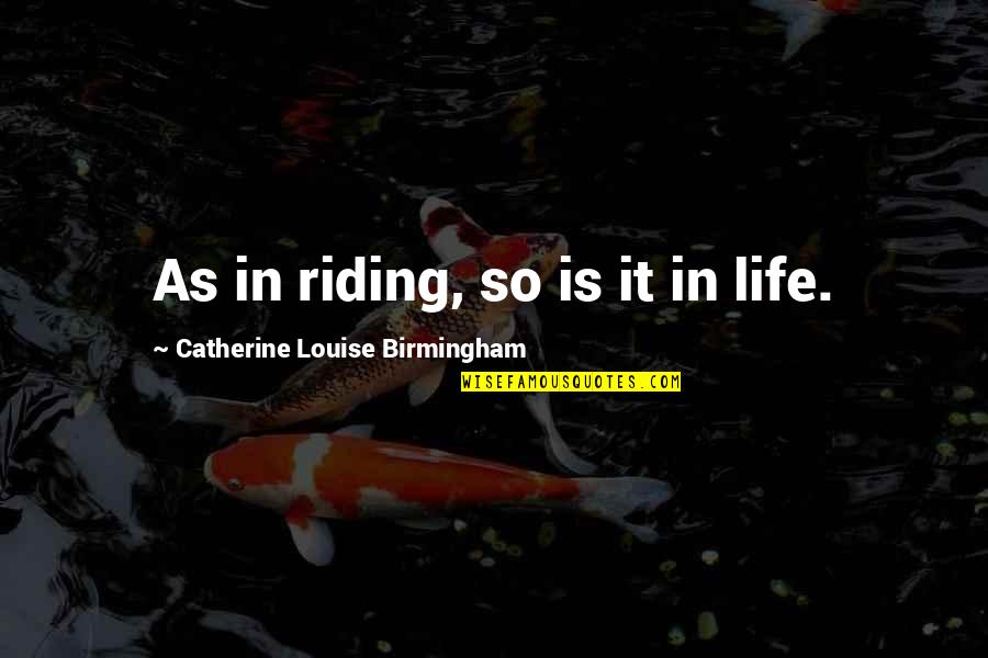 Cynsters Series Quotes By Catherine Louise Birmingham: As in riding, so is it in life. Cynsters Series Quotes By Catherine Louise Birmingham: As in riding, so is it in life.