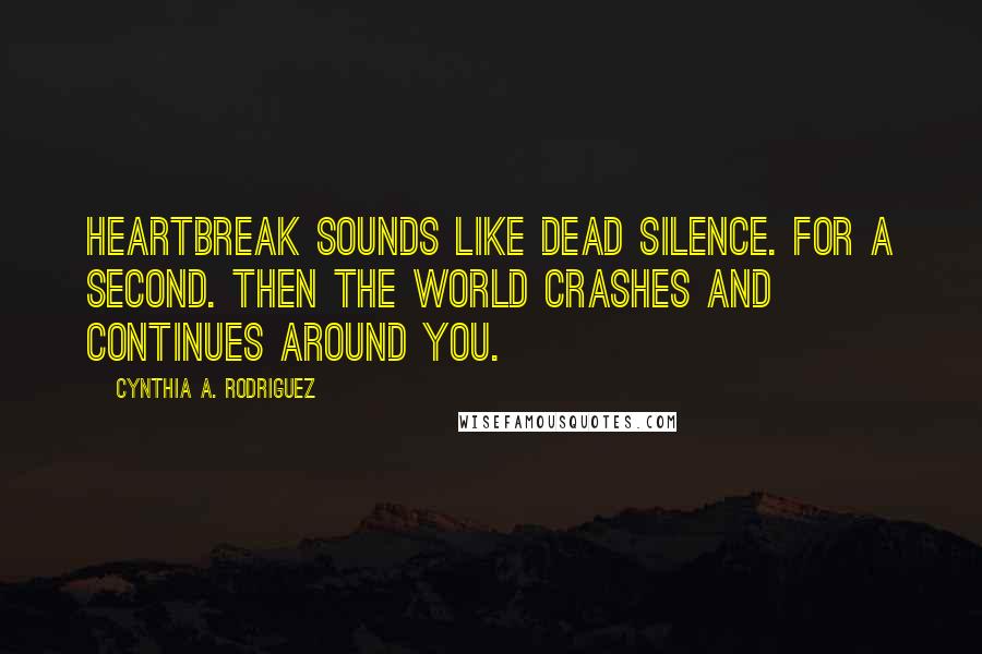 Cynthia A. Rodriguez quotes: Heartbreak sounds like dead silence. For a second. Then the world crashes and continues around you.