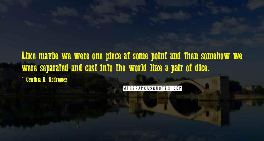 Cynthia A. Rodriguez quotes: Like maybe we were one piece at some point and then somehow we were separated and cast into the world like a pair of dice.