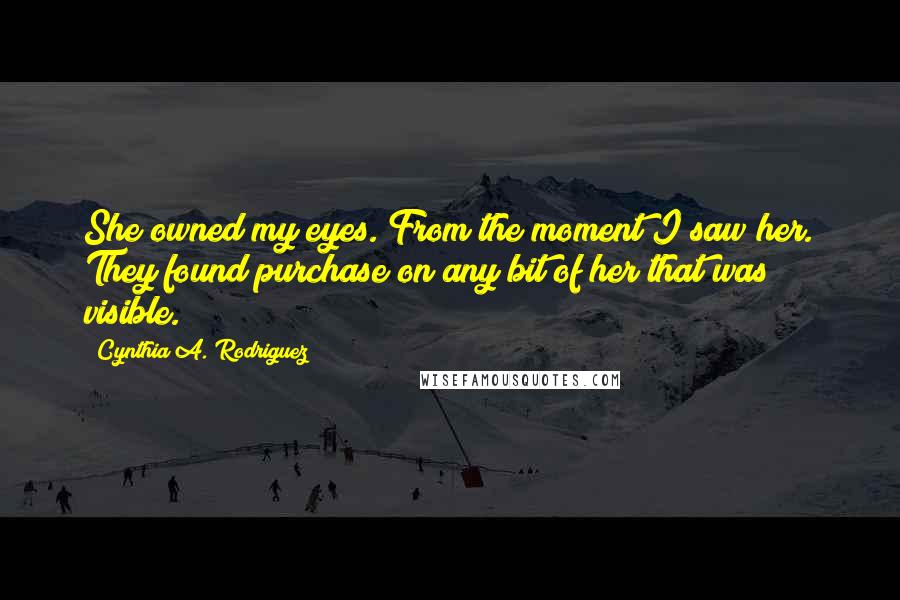 Cynthia A. Rodriguez quotes: She owned my eyes. From the moment I saw her. They found purchase on any bit of her that was visible.
