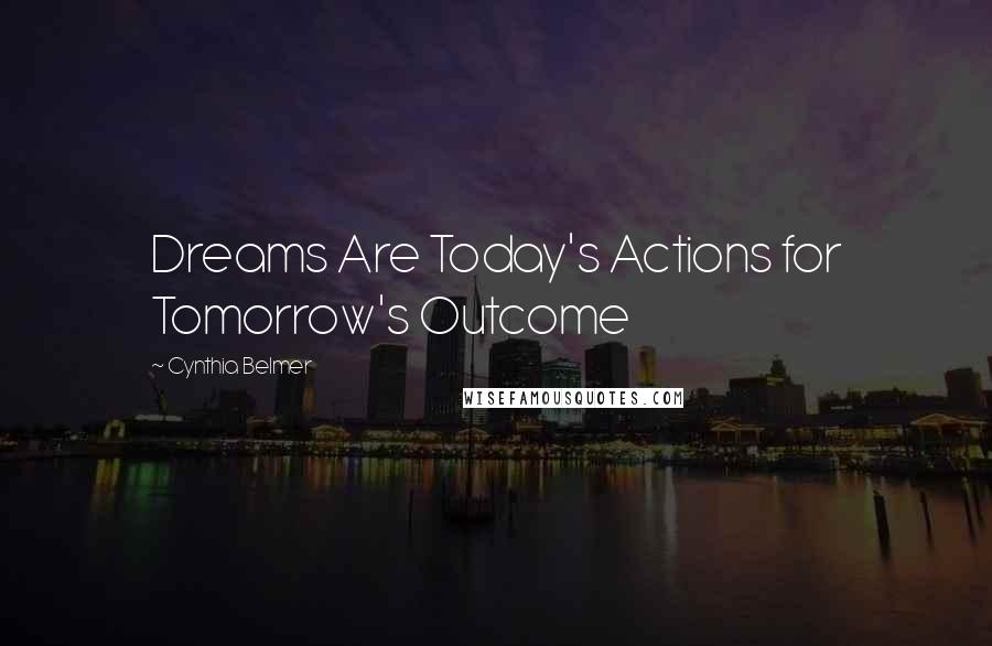 Cynthia Belmer quotes: Dreams Are Today's Actions for Tomorrow's Outcome