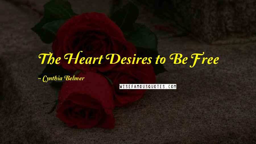 Cynthia Belmer quotes: The Heart Desires to Be Free