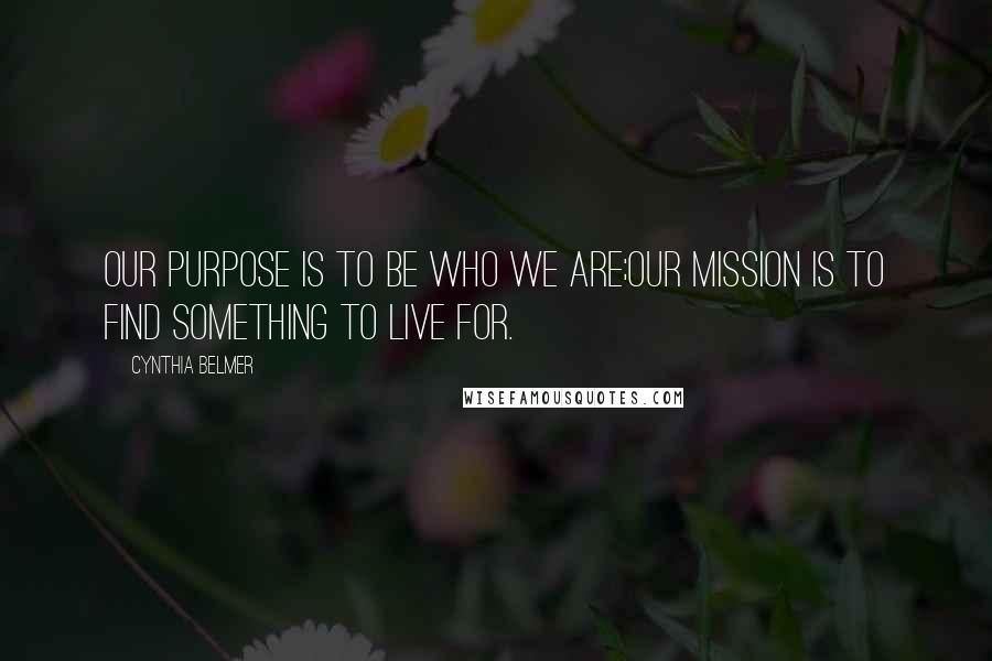 Cynthia Belmer quotes: Our Purpose Is to Be Who We Are;Our Mission Is to Find Something to Live For.