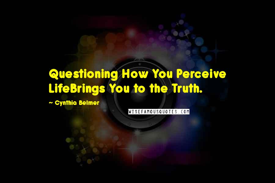 Cynthia Belmer quotes: Questioning How You Perceive LifeBrings You to the Truth.