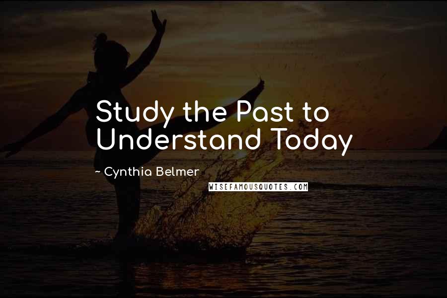 Cynthia Belmer quotes: Study the Past to Understand Today