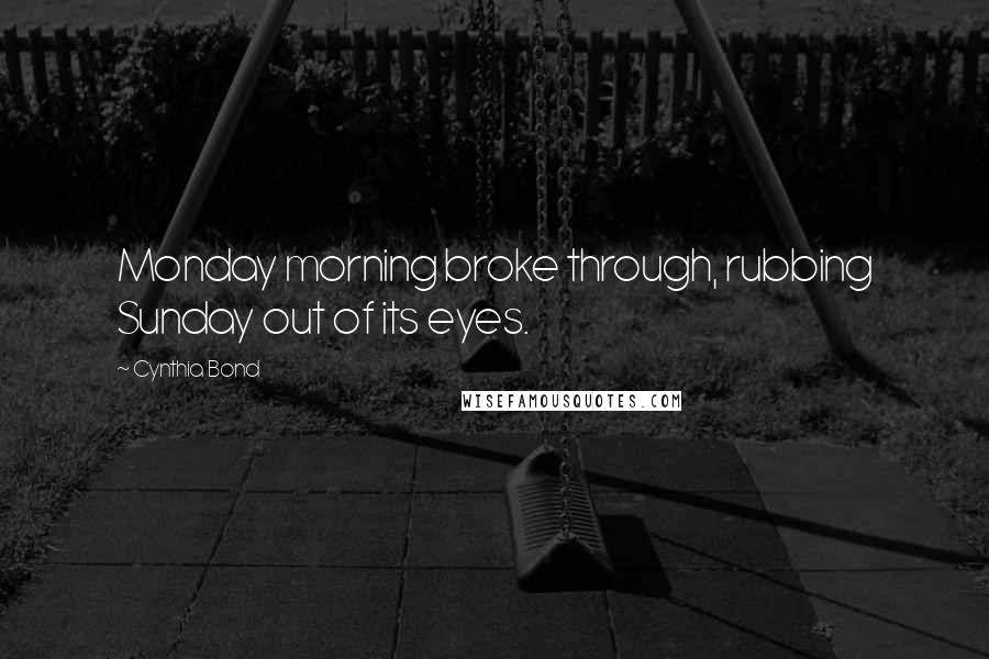 Cynthia Bond quotes: Monday morning broke through, rubbing Sunday out of its eyes.