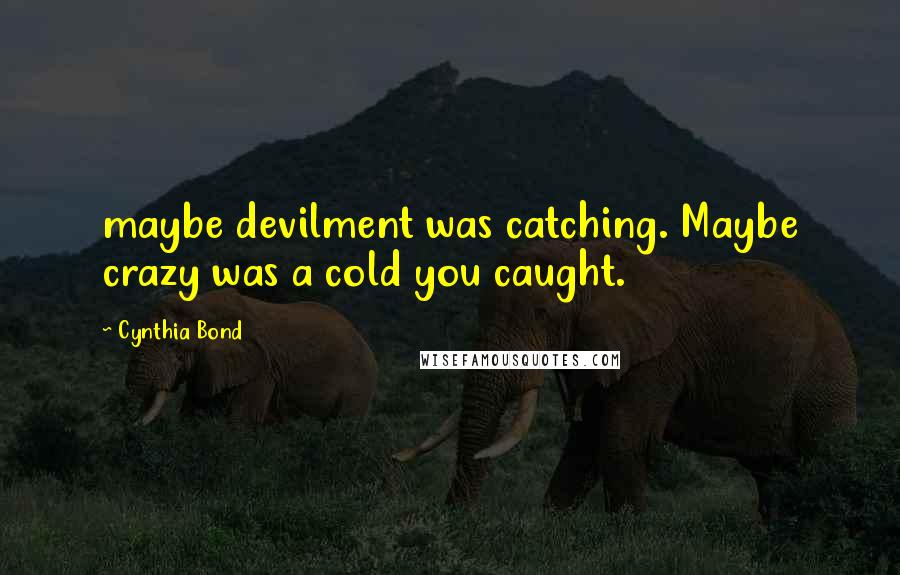 Cynthia Bond quotes: maybe devilment was catching. Maybe crazy was a cold you caught.