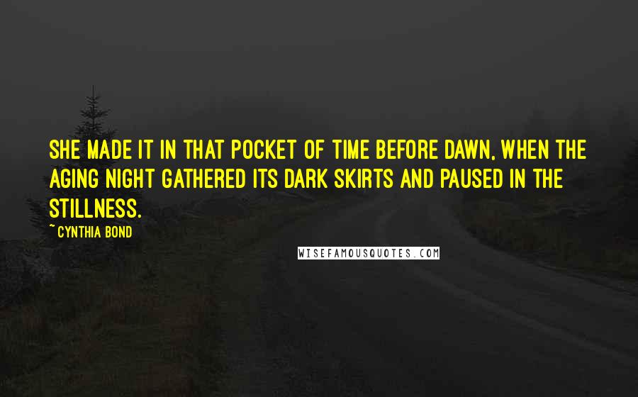 Cynthia Bond quotes: She made it in that pocket of time before dawn, when the aging night gathered its dark skirts and paused in the stillness.