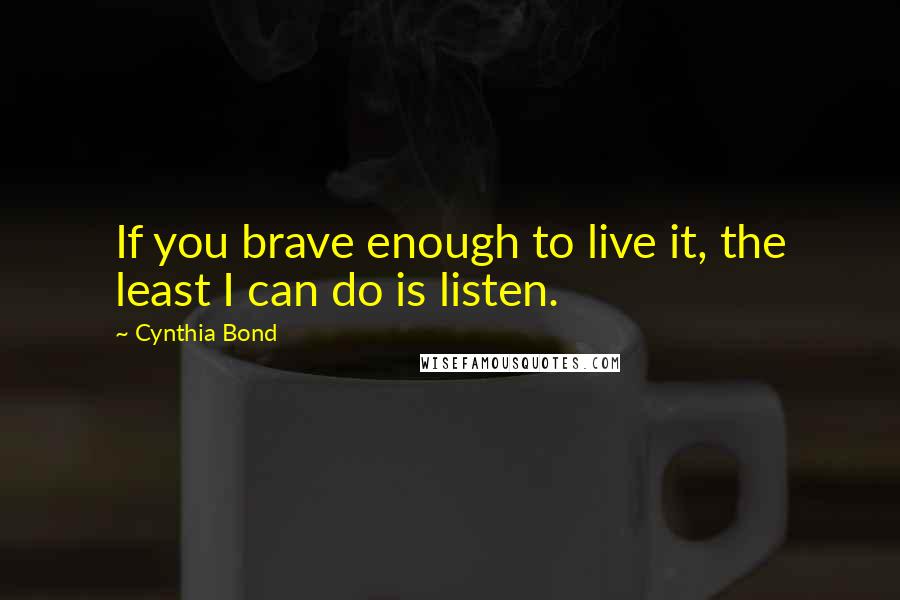 Cynthia Bond quotes: If you brave enough to live it, the least I can do is listen.