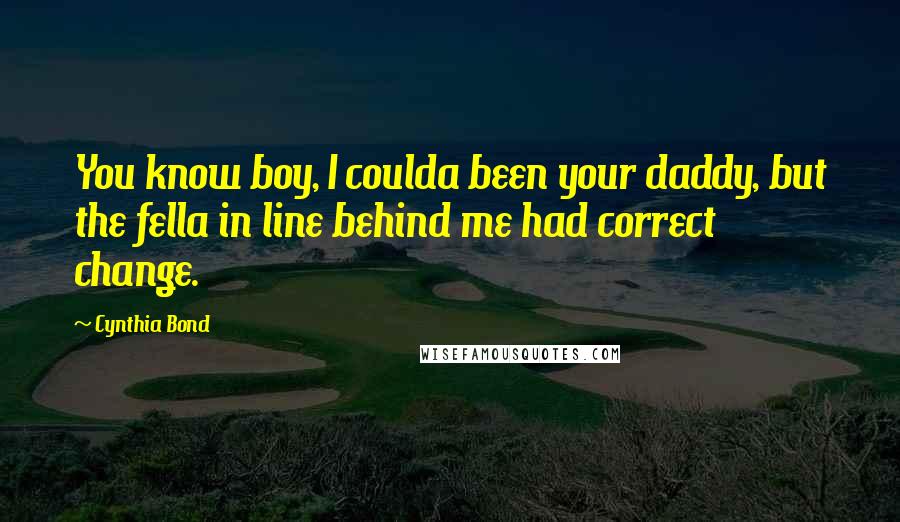 Cynthia Bond quotes: You know boy, I coulda been your daddy, but the fella in line behind me had correct change.